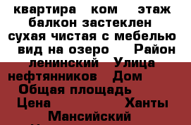 квартира 2 ком. 4 этаж балкон застеклен .сухая чистая с мебелью . вид на озеро . › Район ­ ленинский › Улица ­ нефтянников › Дом ­ 74 › Общая площадь ­ 53 › Цена ­ 2 850 000 - Ханты-Мансийский, Нижневартовск г. Недвижимость » Квартиры продажа   . Ханты-Мансийский